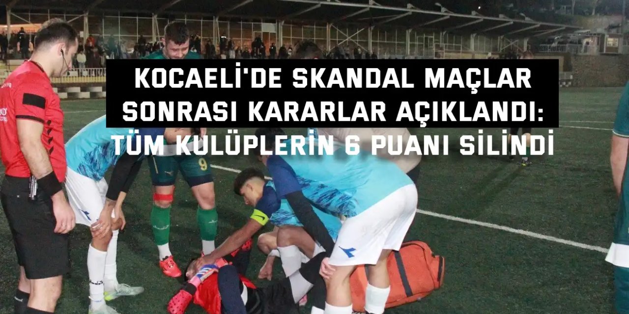 KOCAELİ'DE SKANDAL MAÇLAR SONRASI KARARLAR AÇIKLANDI:      Tüm kulüplerin 6 puanı silindi