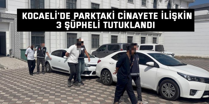 Kocaeli'de parktaki cinayete ilişkin 3 şüpheli tutuklandı