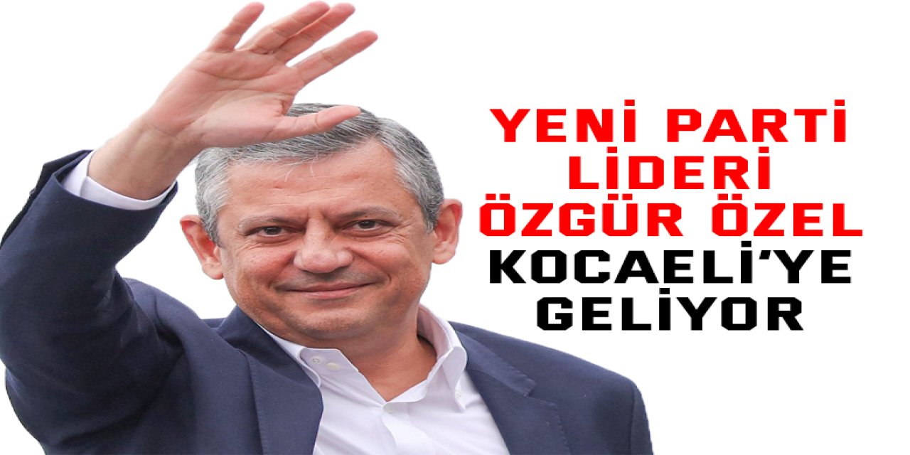 Yeni Parti Lideri Özgür Özel Kocaeli’ye Geliyor