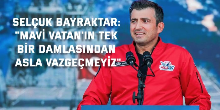 Selçuk Bayraktar: "Mavi Vatan'ın tek bir damlasından asla vazgeçmeyiz"