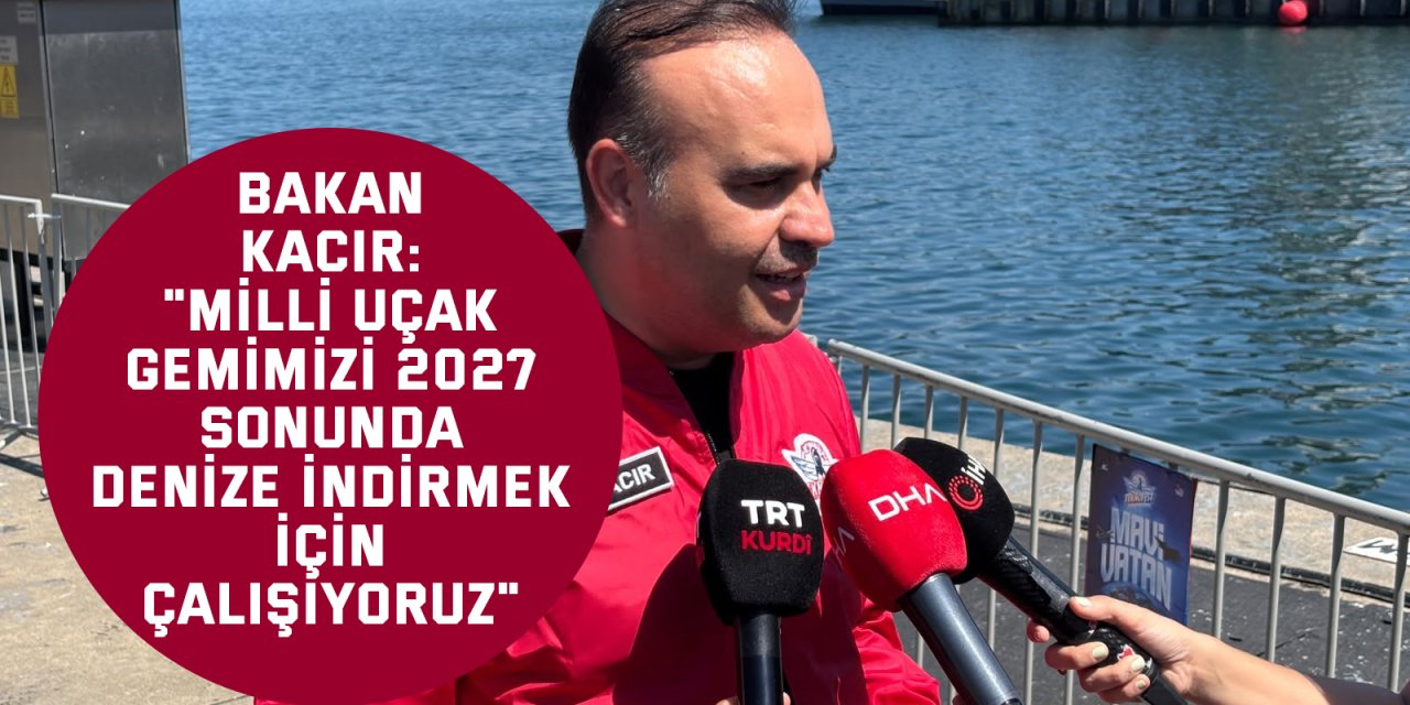 Bakan Kacır: "Milli uçak gemimizi 2027 sonunda denize indirmek için çalışıyoruz"