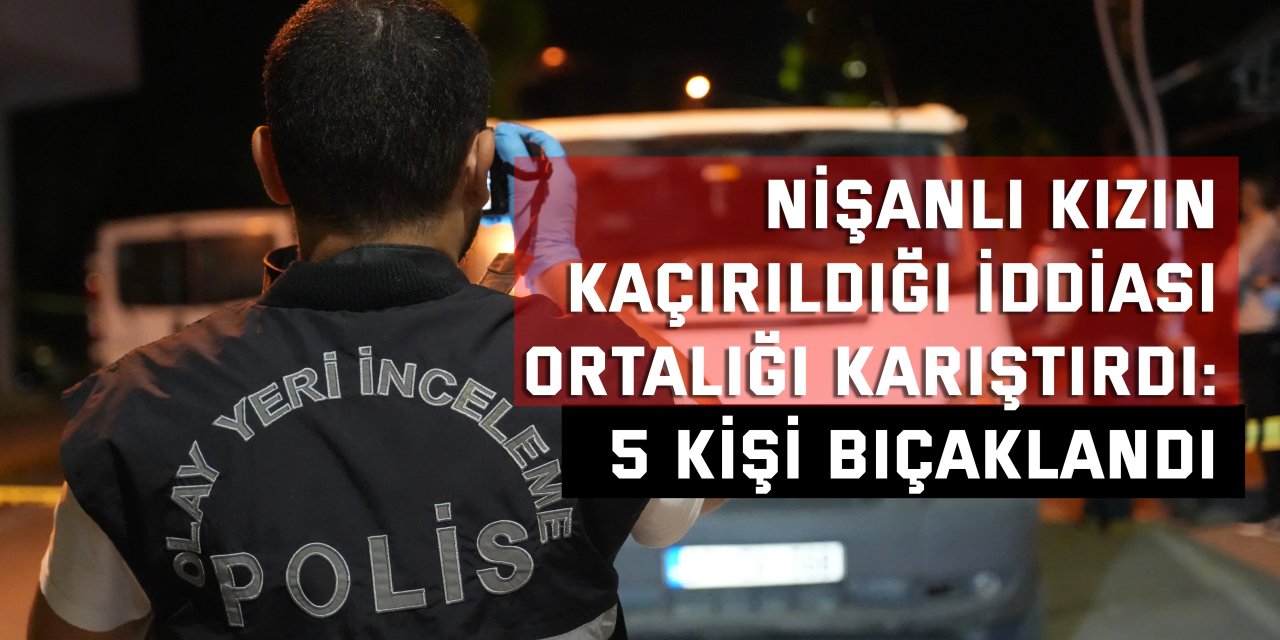 Nişanlı kızın kaçırıldığı iddiası ortalığı karıştırdı: 5 kişi bıçaklandı