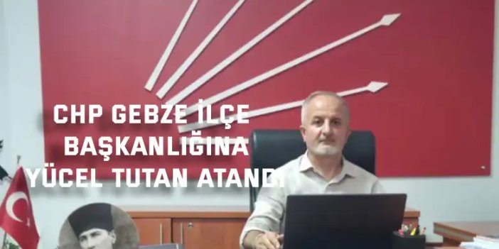 CHP Gebze İlçe Başkanlığına Yücel Tutan Atandı
