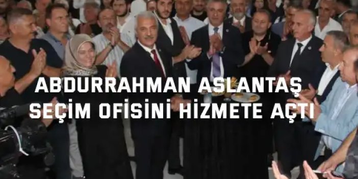 Abdurrahman Aslantaş Seçim Ofisini Hizmete Açtı