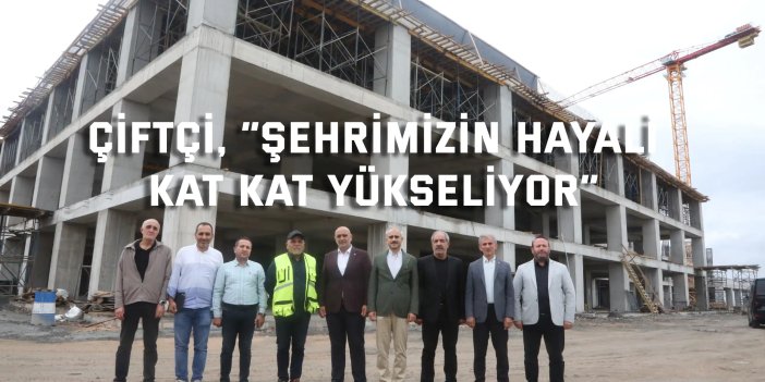 Çiftçi, “Şehrimizin hayali kat kat yükseliyor”