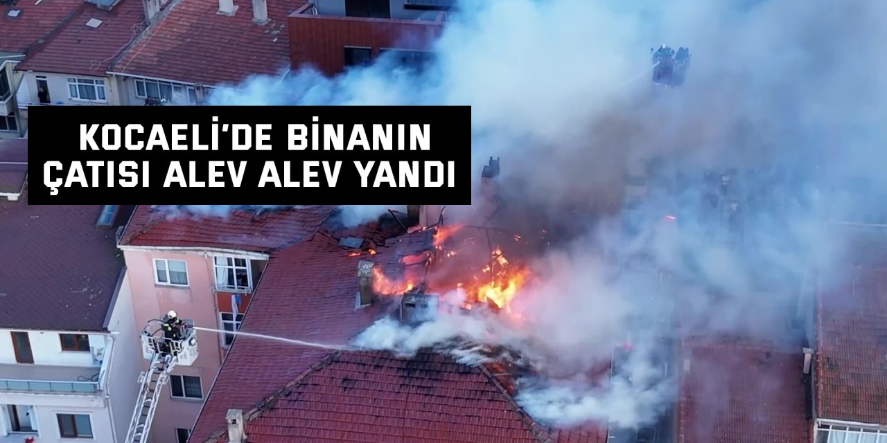 Kocaeli’de binanın çatısı alev alev yandı