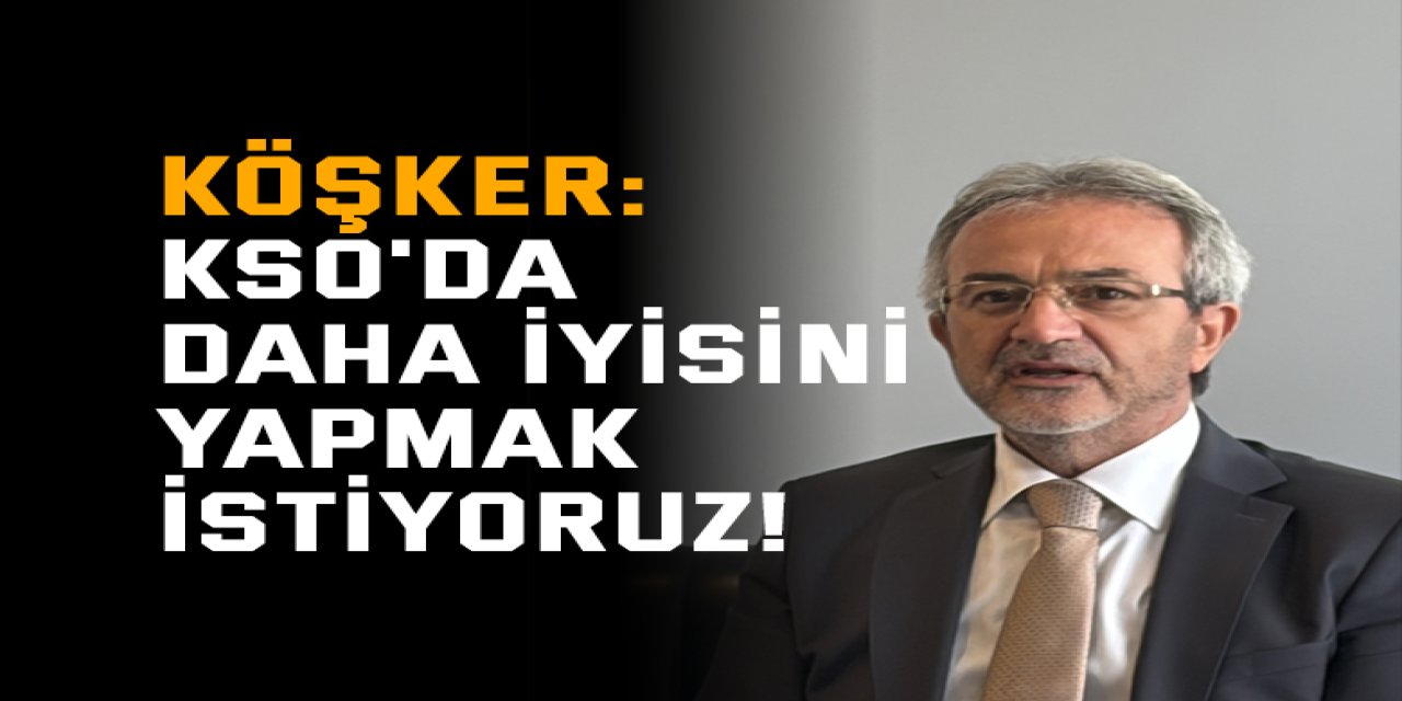 Köşker: KSO'da daha iyisini yapmak istiyoruz!