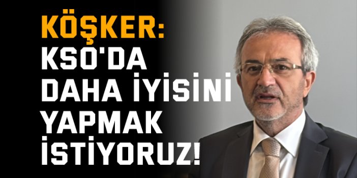 Köşker: KSO'da daha iyisini yapmak istiyoruz!