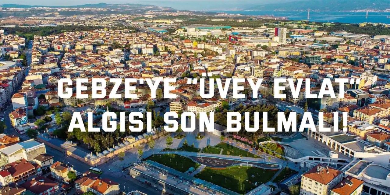 Gebze'ye  “Üvey Evlat”  Algısı Son Bulmalı!