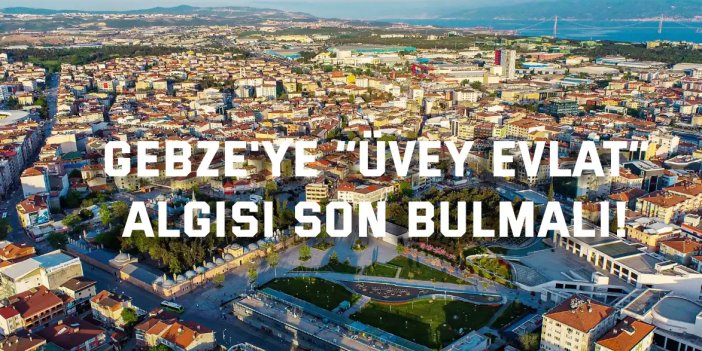 Gebze'ye  “Üvey Evlat”  Algısı Son Bulmalı!