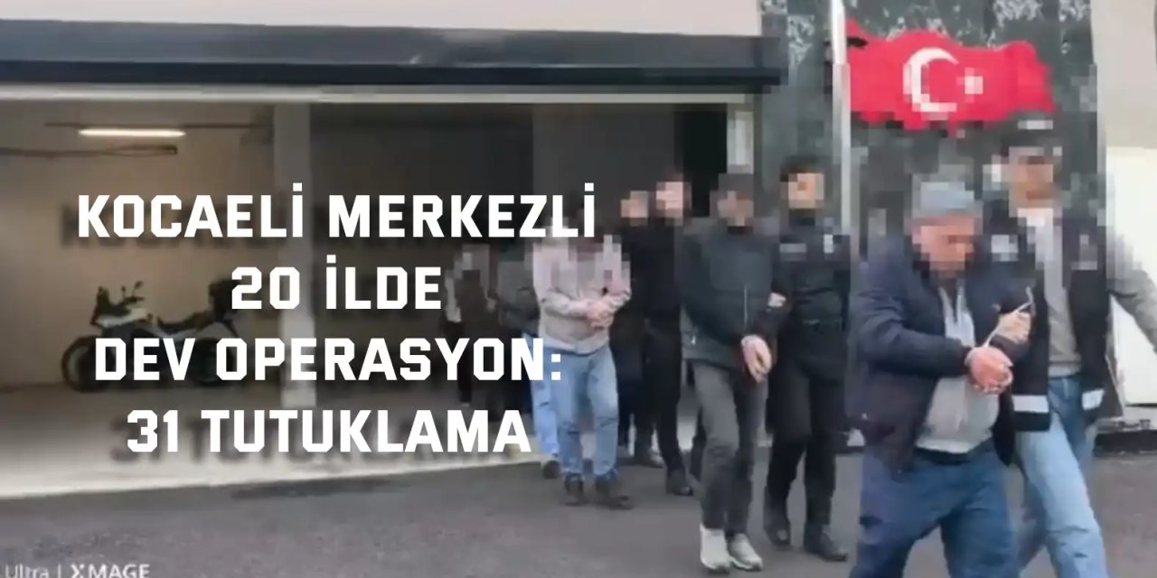 Kocaeli merkezli 20 İlde Dev Operasyon: 31 Tutuklama