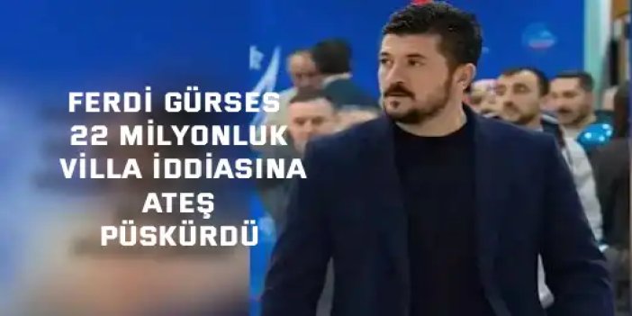 Ferdi Gürses 22 milyonluk villa iddiasına ateş püskürdü