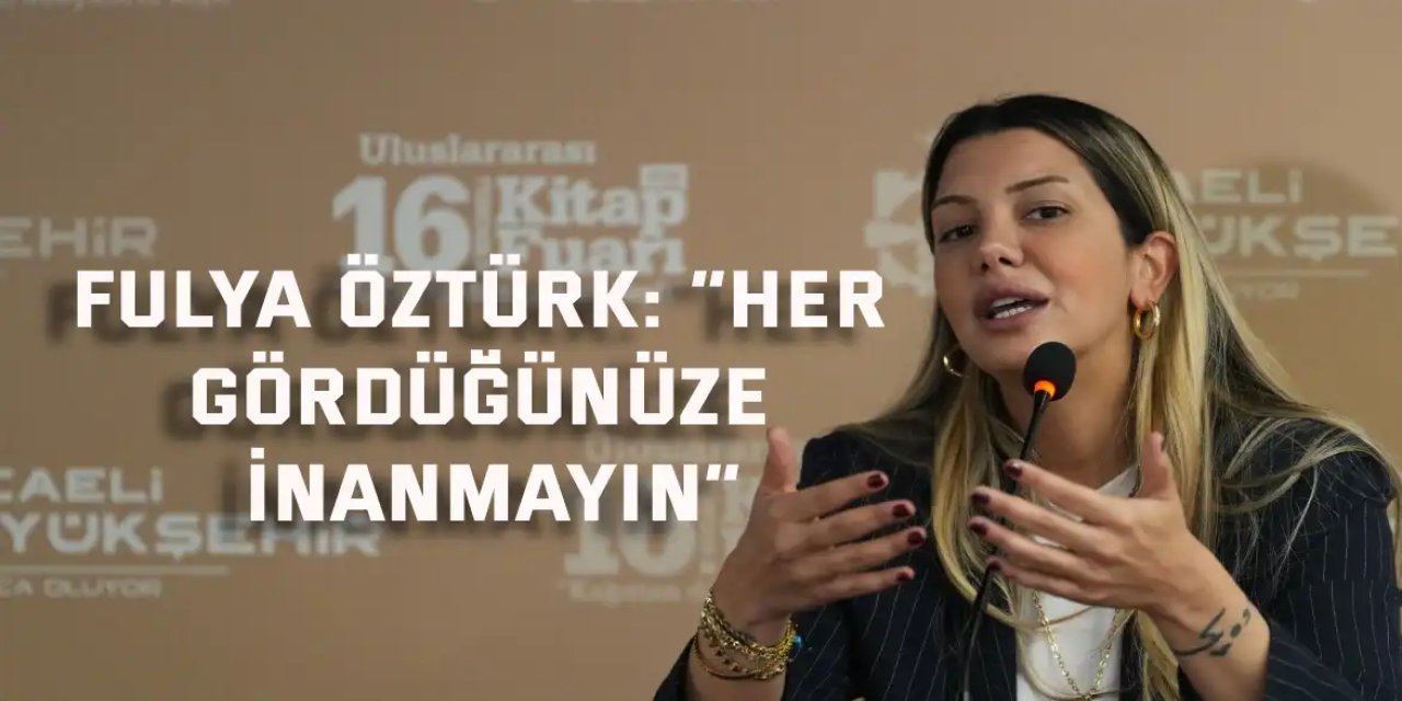 Fulya Öztürk; “Her gördüğünüze inanmayın”