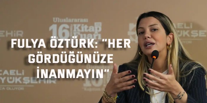 Fulya Öztürk; “Her gördüğünüze inanmayın”