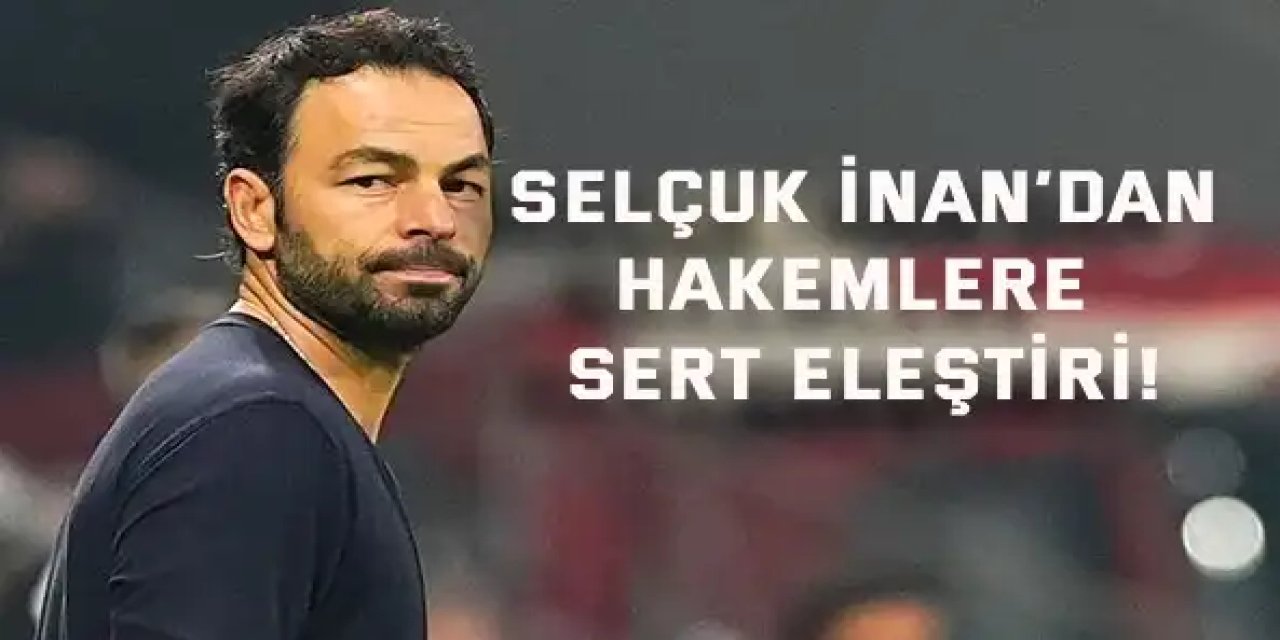 Selçuk İnan’dan hakemlere sert eleştiri!