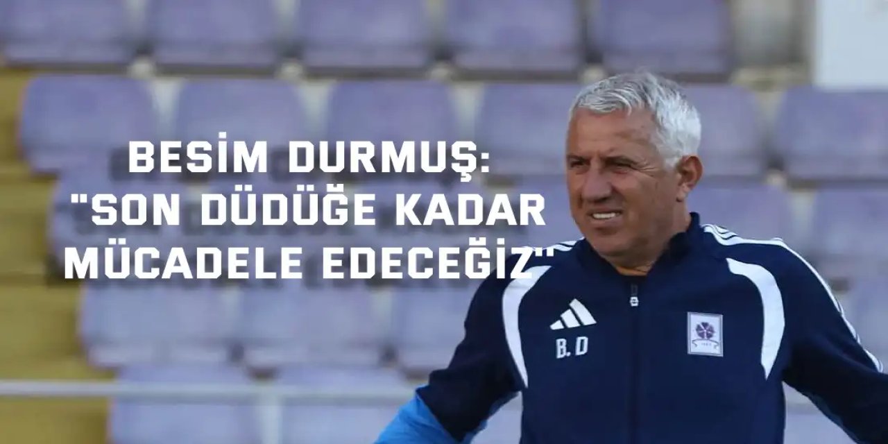 BESİM DURMUŞ:    "Son düdüğe kadar  mücadele edeceğiz''