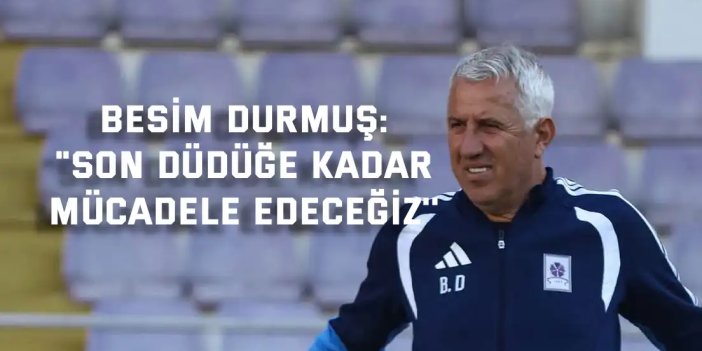 BESİM DURMUŞ:    "Son düdüğe kadar  mücadele edeceğiz''