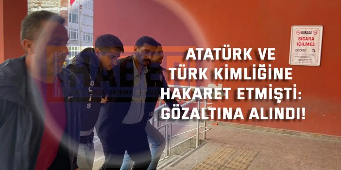 ATATÜRK VE TÜRK KİMLİĞİNE HAKARET ETMİŞTİ: GÖZALTINA ALINDI!