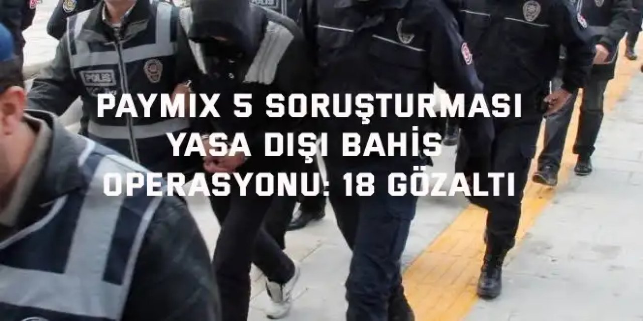 PAYMIX 5 SORUŞTURMASI    Yasa dışı bahis operasyonu: 18 gözaltı