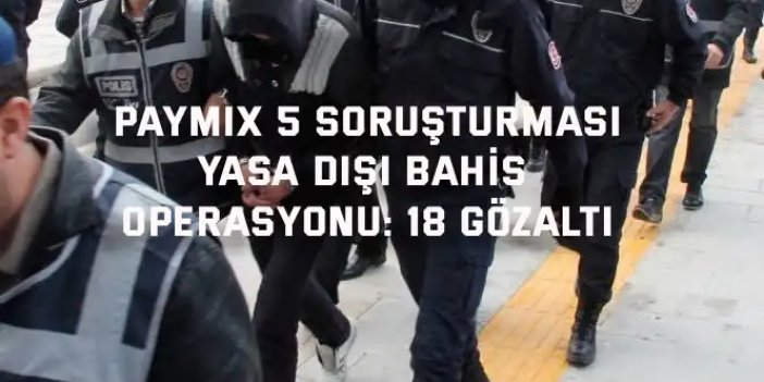 PAYMIX 5 SORUŞTURMASI    Yasa dışı bahis operasyonu: 18 gözaltı