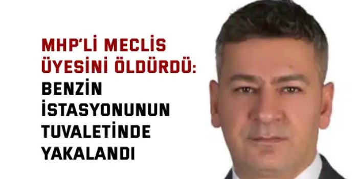 MHP’li Meclis Üyesini Öldürdü: Benzin İstasyonunun Tuvaletinde Yakalandı