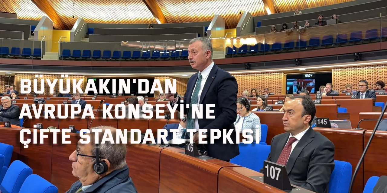 Büyükakın'dan Avrupa Konseyi'ne çifte standart tepkisi