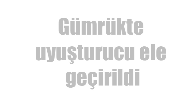 Gümrükte uyuşturucu ele geçirildi