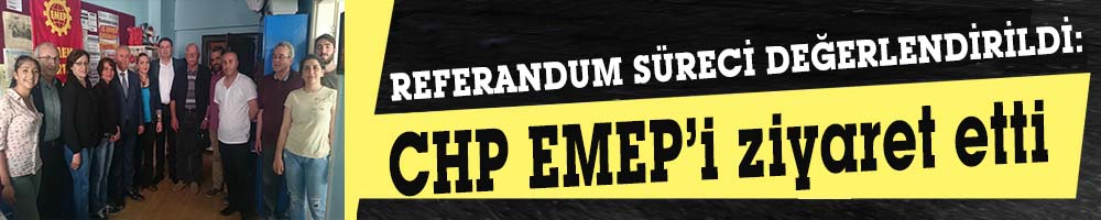 REFERANDUM SÜRECİ DEĞERLENDİRİLDİ:  CHP EMEP’i ziyaret etti