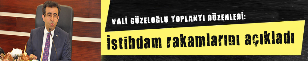 VALİ GÜZELOĞLU TOPLANTI DÜZENLEDİ:   İstihdam rakamlarını açıkladı