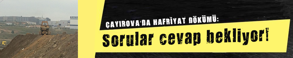  ÇAYIROVA’DA HAFRİYAT DÖKÜMÜ:  Sorular cevap bekliyor! 