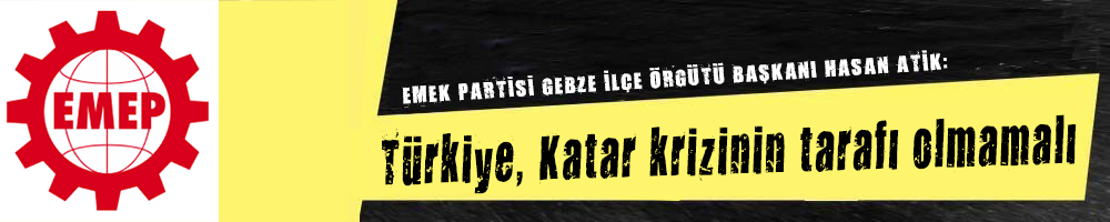 EMEK PARTİSİ GEBZE İLÇE ÖRGÜTÜ BAŞKANI HASAN ATİK:    Türkiye, Katar krizinin tarafı olmamalı