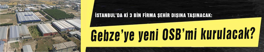 İSTANBUL’DA Kİ 3 BİN FİRMA ŞEHİR DIŞINA TAŞINACAK:  Gebze’ye yeni  OSB’mi kurulacak?