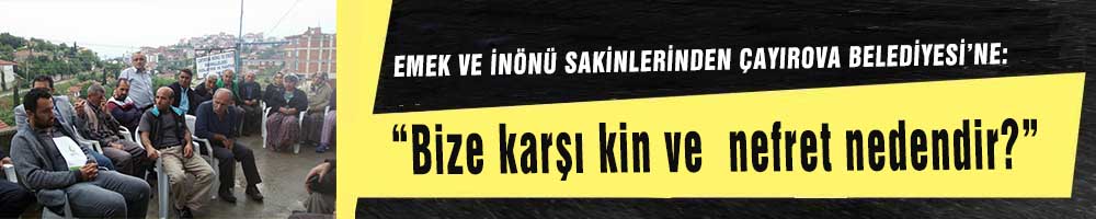 EMEK VE İNÖNÜ SAKİNLERİNDEN ÇAYIROVA BELEDİYESİ’NE:  “Bize karşı kin ve  nefret nedendir?”