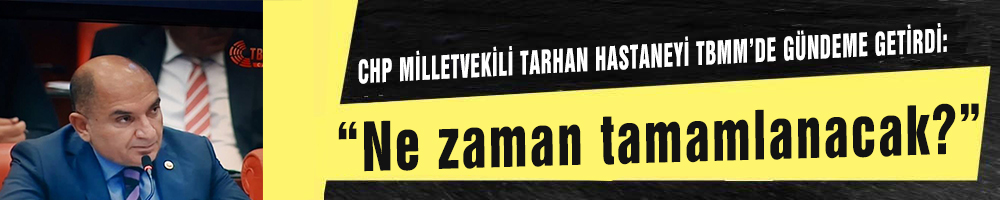 CHP MİLLETVEKİLİ TARHAN HASTANEYİ TBMM’DE GÜNDEME GETİRDİ:  “Ne zaman tamamlanacak?”