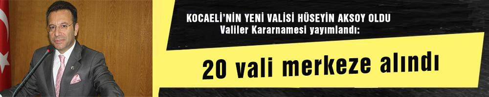 KOCAELİ’NİN YENİ VALİSİ HÜSEYİN AKSOY OLDU  Valiler Kararnamesi yayımlandı: 20 vali merkeze alındı