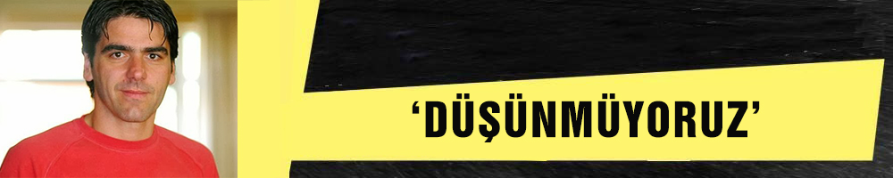 ‘DÜŞÜNMÜYORUZ’