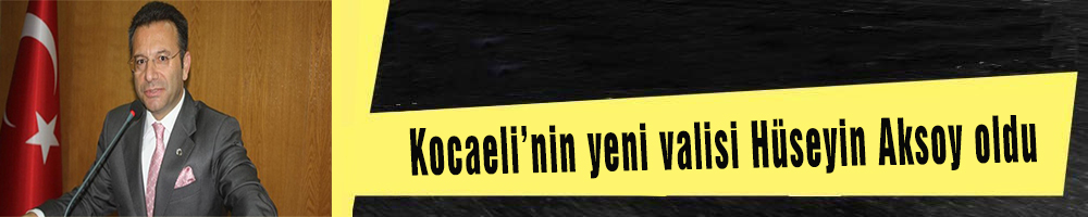 Kocaeli’nin yeni valisi Hüseyin Aksoy oldu