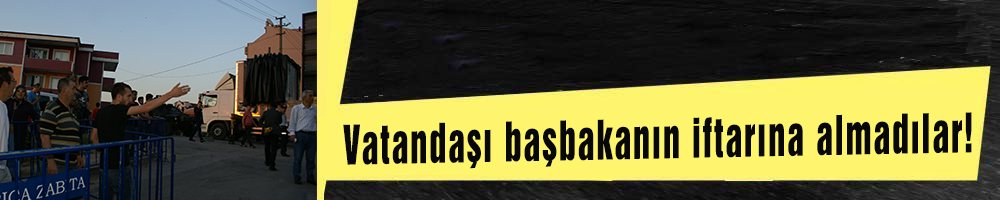 Vatandaşı başbakanın iftarına almadılar!