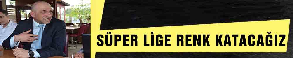 SÜPER LİGE RENK KATACAĞIZ