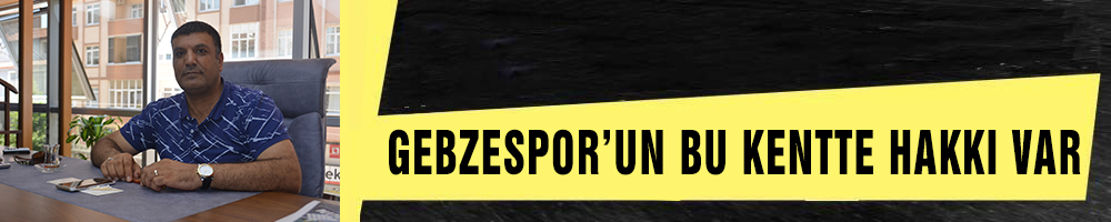 ‘GEBZESPOR’UN BU KENTTE HAKKI VAR’