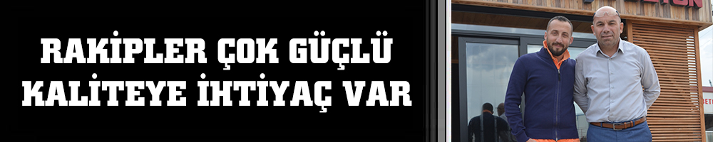 RAKİPLER ÇOK GÜÇLÜ  KALİTEYE İHTİYAÇ VAR