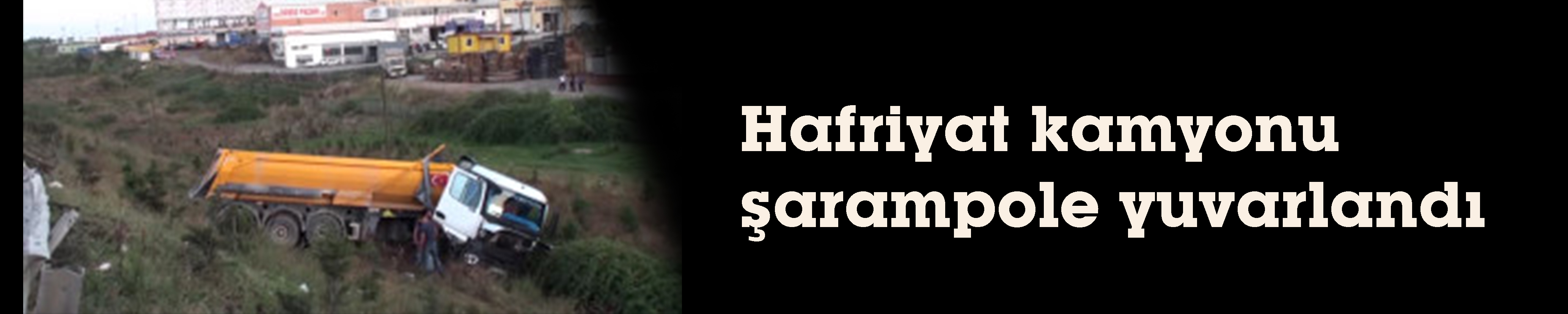 Hafriyat kamyonu şarampole yuvarlandı