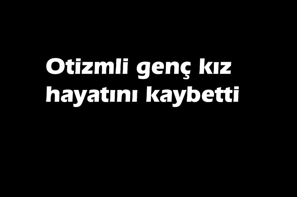 Otizmli genç kız hayatını kaybetti