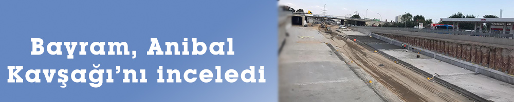 Bayram, Anibal Kavşağı’nı inceledi