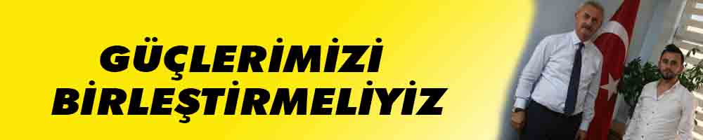 GÜÇLERİMİZİ BİRLEŞTİRMELİYİZ
