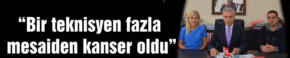 “Bir teknisyen fazla mesaiden kanser oldu”