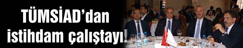 TÜMSİAD’dan istihdam çalıştayı!
