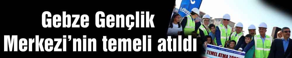 Gebze Gençlik Merkezi’nin temeli atıldı
