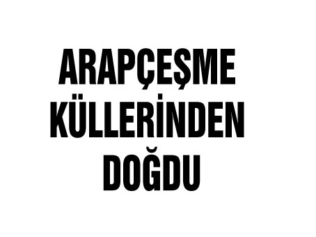 ARAPÇEŞME KÜLLERİNDEN DOĞDU