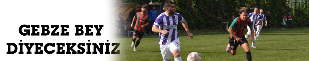 GEBZE BEY DİYECEKSİNİZ